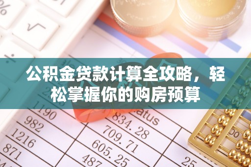 乌什公积金贷款计算全攻略，轻松掌握你的购房预算