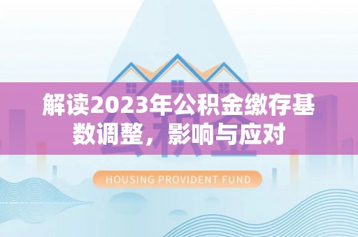 乌什解读2023年公积金缴存基数调整，影响与应对