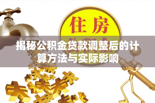 乌什揭秘公积金贷款调整后的计算方法与实际影响