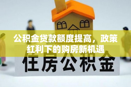 乌什公积金贷款额度提高，政策红利下的购房新机遇