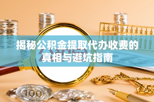 乌什揭秘公积金提取代办收费的真相与避坑指南