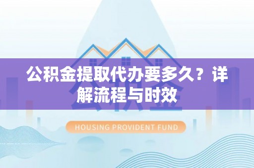 乌什公积金提取代办要多久？详解流程与时效