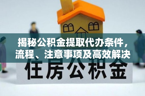 乌什揭秘公积金提取代办条件，流程、注意事项及高效解决方案
