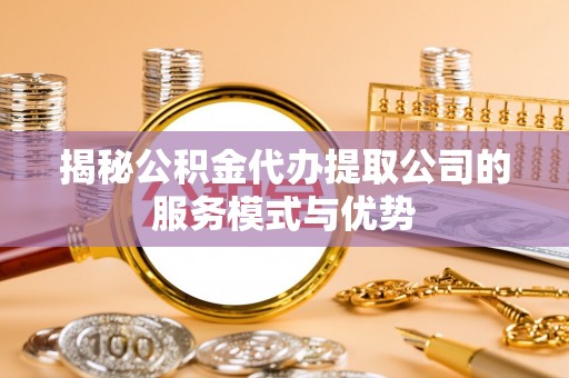 乌什揭秘公积金代办提取公司的服务模式与优势