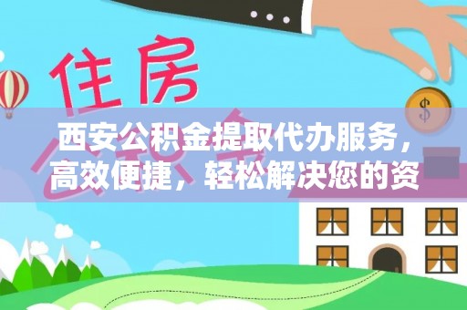 乌什西安公积金提取代办服务，高效便捷，轻松解决您的资金需求