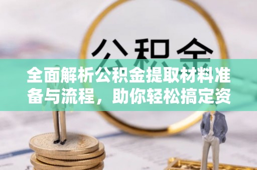乌什全面解析公积金提取材料准备与流程，助你轻松搞定资金提取