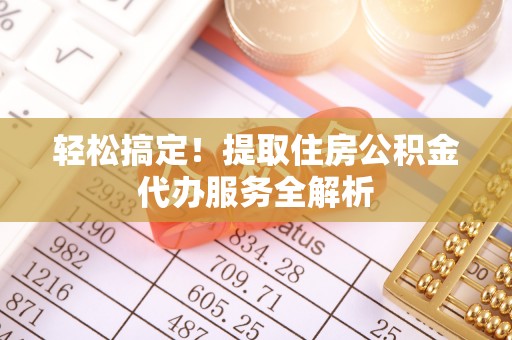 乌什轻松搞定！提取住房公积金代办服务全解析