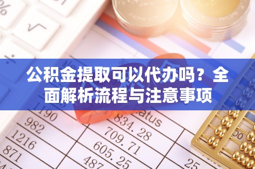 乌什公积金提取可以代办吗？全面解析流程与注意事项
