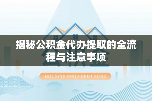 乌什揭秘公积金代办提取的全流程与注意事项