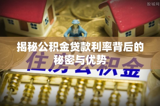 乌什揭秘公积金贷款利率背后的秘密与优势