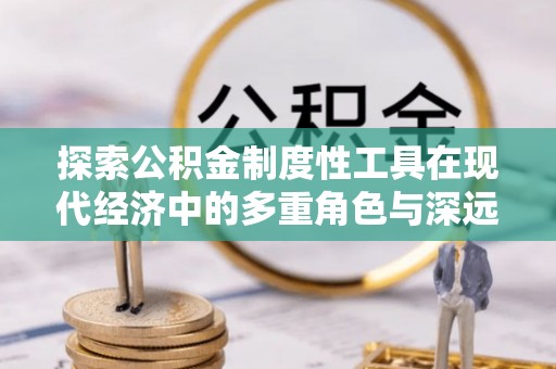 乌什探索公积金制度性工具在现代经济中的多重角色与深远影响