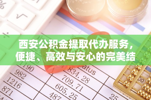 乌什西安公积金提取代办服务，便捷、高效与安心的完美结合