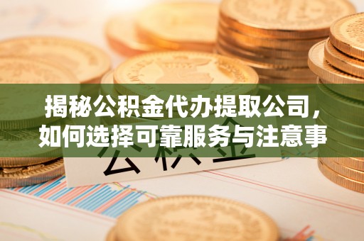 乌什揭秘公积金代办提取公司，如何选择可靠服务与注意事项