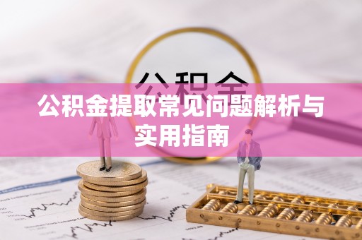 乌什公积金提取常见问题解析与实用指南
