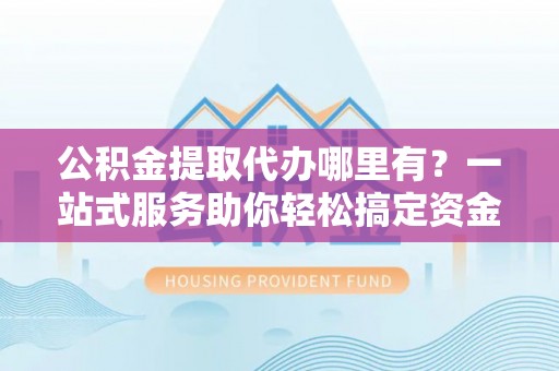 乌什公积金提取代办哪里有？一站式服务助你轻松搞定资金难题
