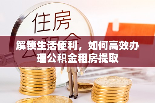乌什解锁生活便利，如何高效办理公积金租房提取