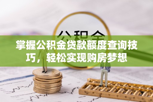 乌什掌握公积金贷款额度查询技巧，轻松实现购房梦想