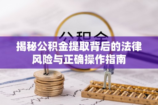 乌什揭秘公积金提取背后的法律风险与正确操作指南