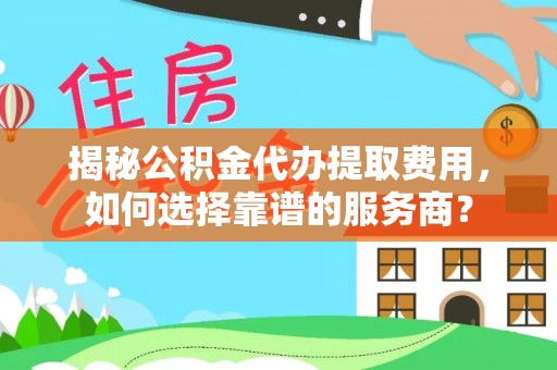 乌什揭秘公积金代办提取费用，如何选择靠谱的服务商？
