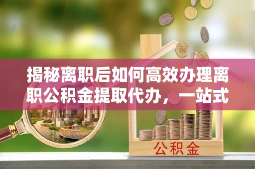 乌什揭秘离职后如何高效办理离职公积金提取代办，一站式服务全解析