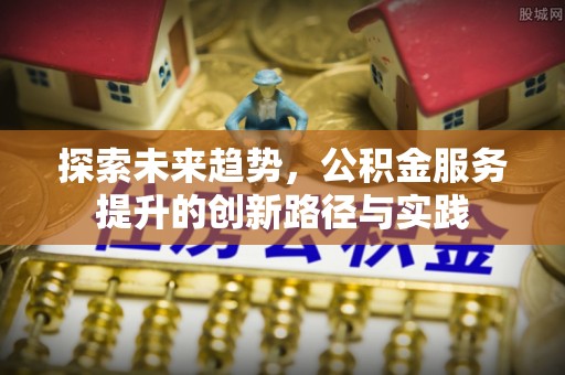 乌什探索未来趋势，公积金服务提升的创新路径与实践