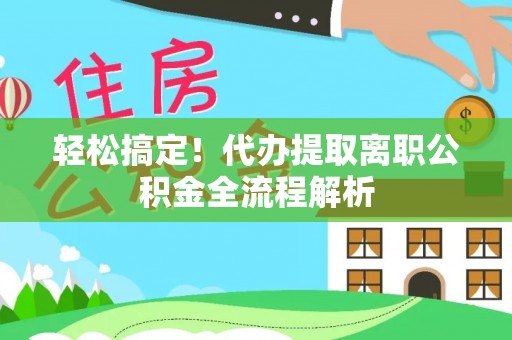乌什轻松搞定！代办提取离职公积金全流程解析