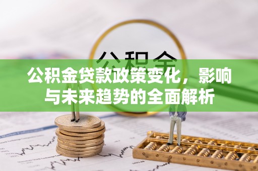 乌什公积金贷款政策变化，影响与未来趋势的全面解析