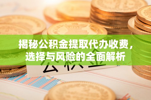 乌什揭秘公积金提取代办收费，选择与风险的全面解析