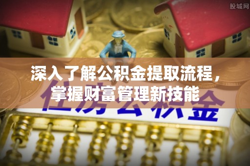 乌什深入了解公积金提取流程，掌握财富管理新技能