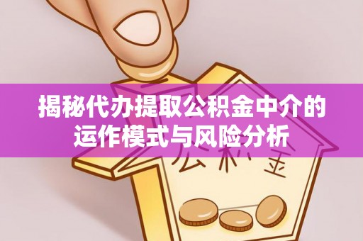 乌什揭秘代办提取公积金中介的运作模式与风险分析