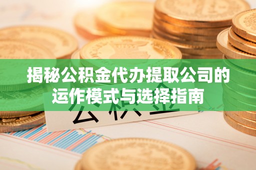 乌什揭秘公积金代办提取公司的运作模式与选择指南