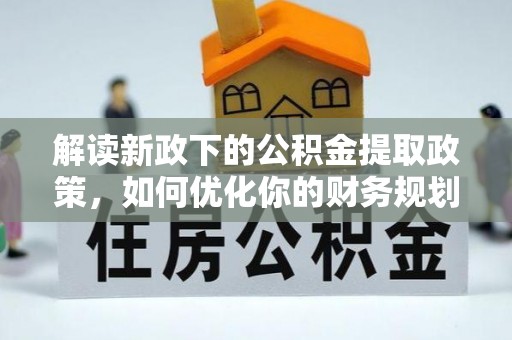 乌什解读新政下的公积金提取政策，如何优化你的财务规划