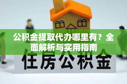 乌什公积金提取代办哪里有？全面解析与实用指南