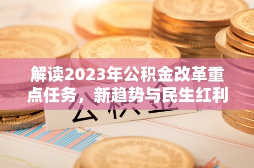 乌什解读2023年公积金改革重点任务，新趋势与民生红利