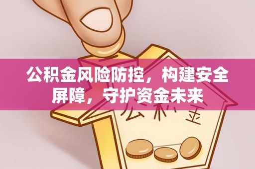 乌什公积金风险防控，构建安全屏障，守护资金未来