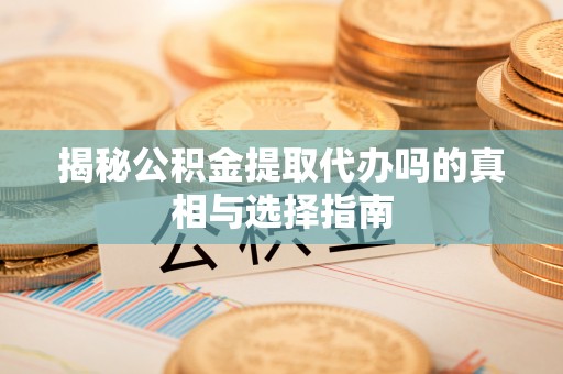 乌什揭秘公积金提取代办吗的真相与选择指南