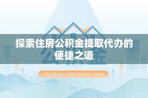 乌什探索住房公积金提取代办的便捷之道