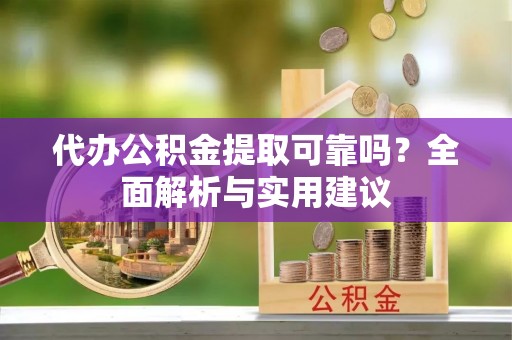 乌什代办公积金提取可靠吗？全面解析与实用建议