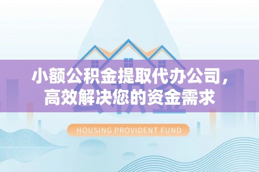 乌什小额公积金提取代办公司，高效解决您的资金需求
