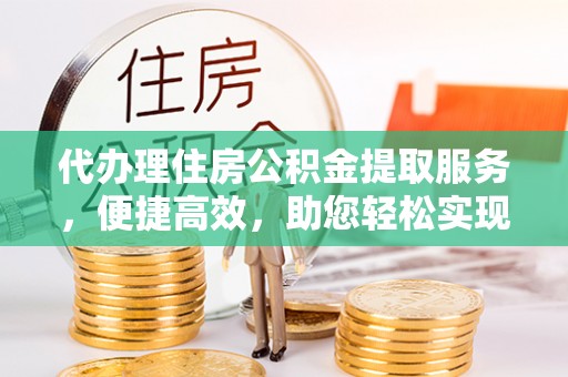 乌什代办理住房公积金提取服务，便捷高效，助您轻松实现资金规划