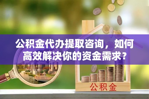 乌什公积金代办提取咨询，如何高效解决你的资金需求？