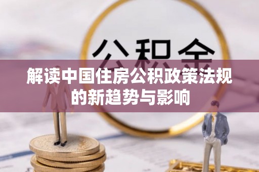 乌什解读中国住房公积政策法规的新趋势与影响