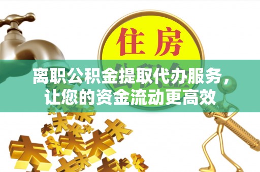 乌什离职公积金提取代办服务，让您的资金流动更高效