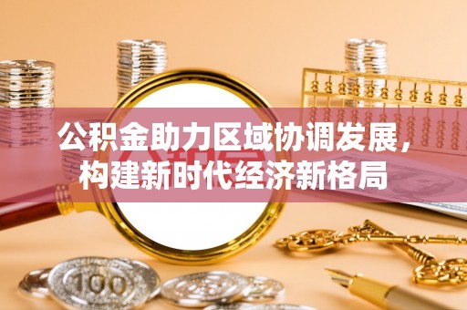 乌什公积金助力区域协调发展，构建新时代经济新格局