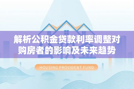 乌什解析公积金贷款利率调整对购房者的影响及未来趋势