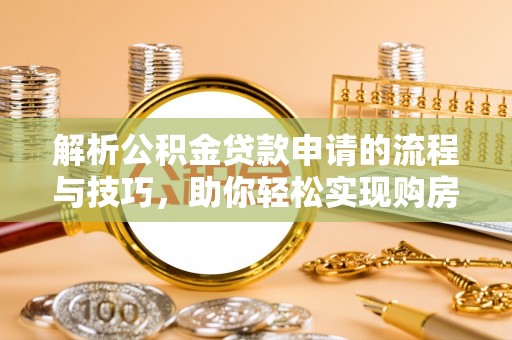 乌什解析公积金贷款申请的流程与技巧，助你轻松实现购房梦想