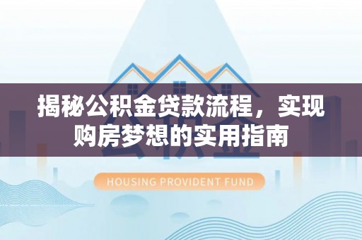 乌什揭秘公积金贷款流程，实现购房梦想的实用指南