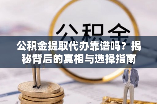 乌什公积金提取代办靠谱吗？揭秘背后的真相与选择指南