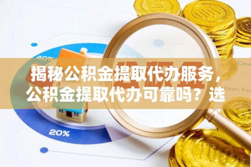 乌什揭秘公积金提取代办服务，公积金提取代办可靠吗？选择需谨慎
