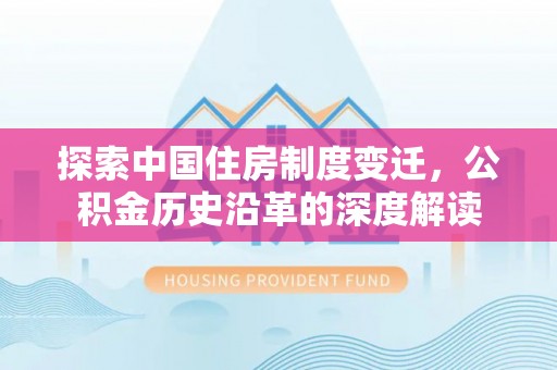 乌什探索中国住房制度变迁，公积金历史沿革的深度解读